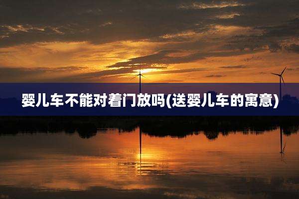 婴儿车不能对着门放吗(送婴儿车的寓意)