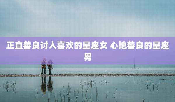 正直善良讨人喜欢的星座女 心地善良的星座男