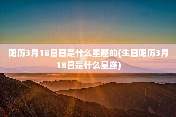 阳历3月18日日是什么星座的(生日阳历3月18日是什么星座)