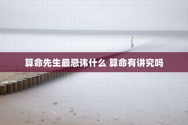 算命先生最忌讳什么 算命有讲究吗