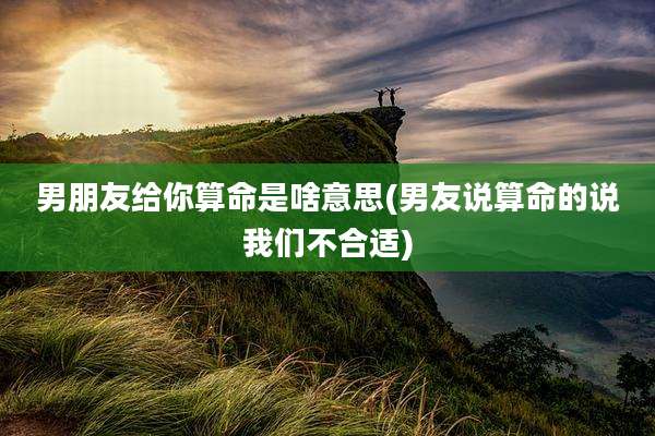 男朋友给你算命是啥意思(男友说算命的说我们不合适)