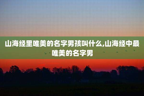 山海经里唯美的名字男孩叫什么,山海经中最唯美的名字男