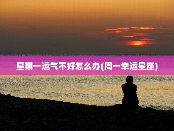 星期一运气不好怎么办(周一幸运星座)