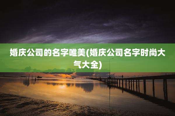 婚庆公司的名字唯美(婚庆公司名字时尚大气大全)
