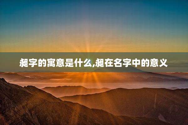 昶字的寓意是什么,昶在名字中的意义