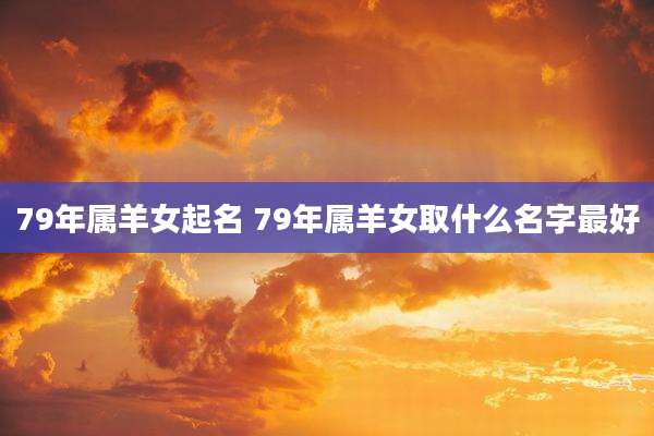 79年属羊女起名 79年属羊女取什么名字最好