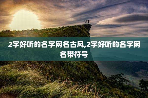 2字好听的名字网名古风,2字好听的名字网名带符号