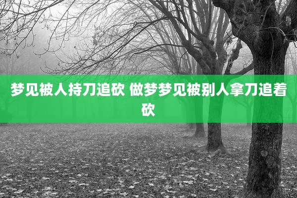 梦见被人持刀追砍 做梦梦见被别人拿刀追着砍