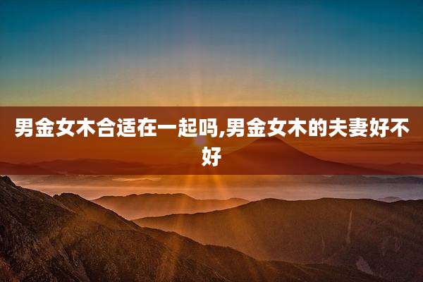 男金女木合适在一起吗,男金女木的夫妻好不好