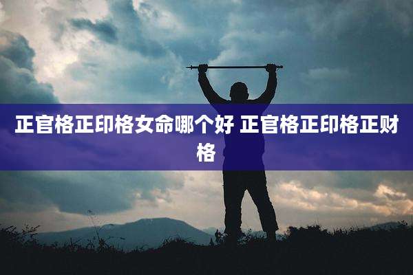 正官格正印格女命哪个好 正官格正印格正财格