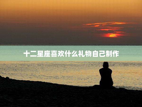 十二星座喜欢什么礼物自己制作