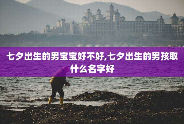 七夕出生的男宝宝好不好,七夕出生的男孩取什么名字好