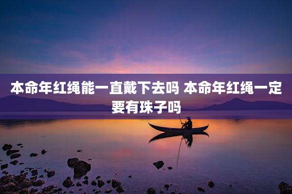 本命年红绳能一直戴下去吗 本命年红绳一定要有珠子吗