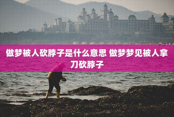 做梦被人砍脖子是什么意思 做梦梦见被人拿刀砍脖子
