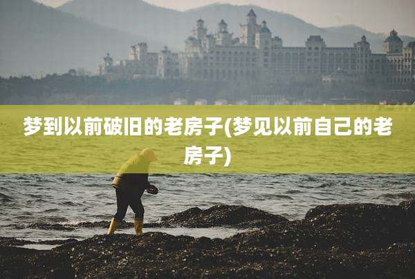 梦到以前破旧的老房子(梦见以前自己的老房子)