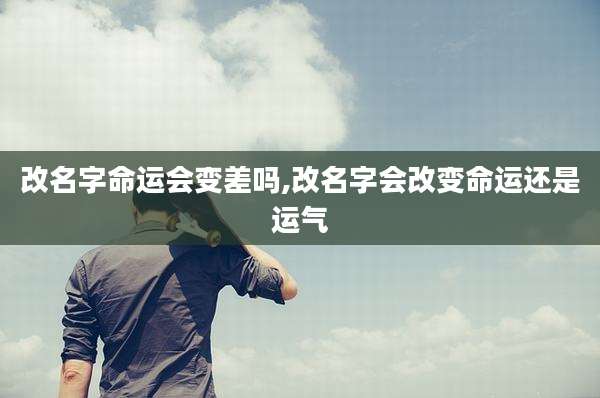 改名字命运会变差吗,改名字会改变命运还是运气