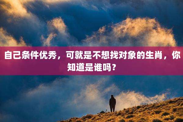 自己条件优秀，可就是不想找对象的生肖，你知道是谁吗？