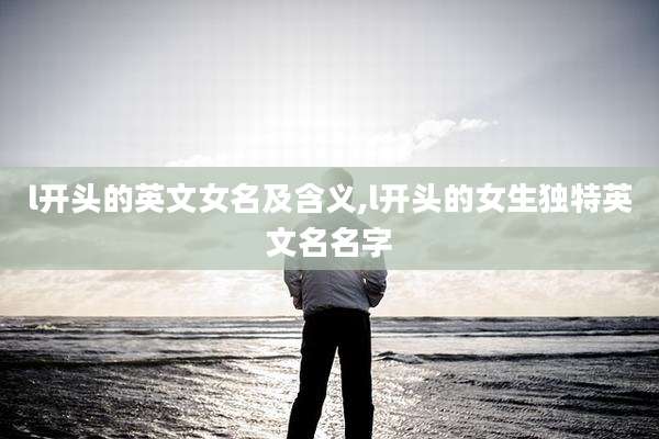 l开头的英文女名及含义,l开头的女生独特英文名名字