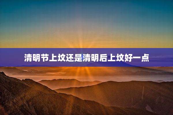 清明节上坟还是清明后上坟好一点