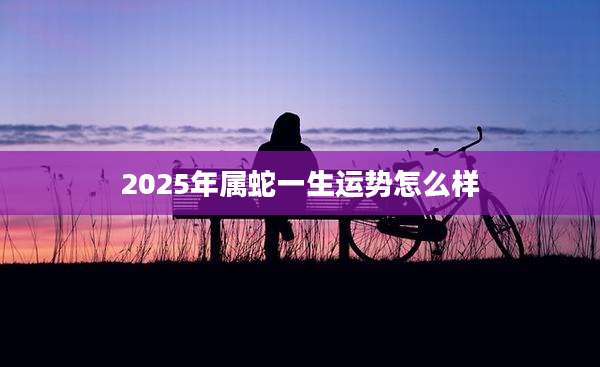 2025年属蛇一生运势怎么样