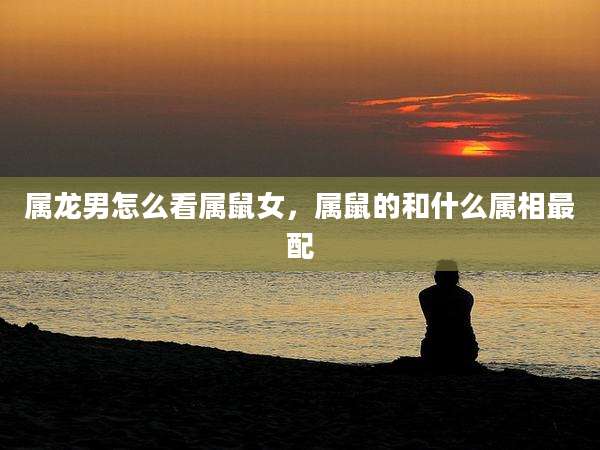 属龙男怎么看属鼠女,属鼠的和什么属相最配