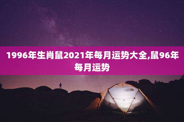 1996年生肖鼠2021年每月运势大全,鼠96年每月运势