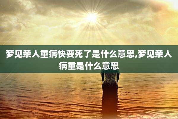 梦见亲人重病快要死了是什么意思,梦见亲人病重是什么意思