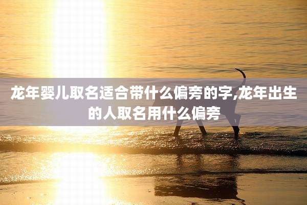 龙年婴儿取名适合带什么偏旁的字,龙年出生的人取名用什么偏旁