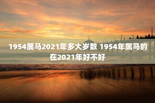 1954属马2021年多大岁数 1954年属马的在2021年好不好