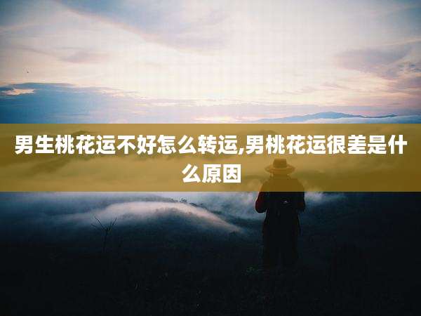 男生桃花运不好怎么转运,男桃花运很差是什么原因