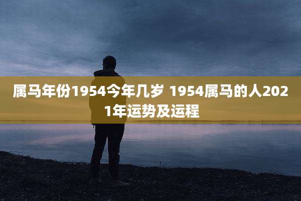 属马年份1954今年几岁 1954属马的人2021年运势及运程