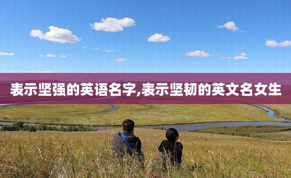 表示坚强的英语名字,表示坚韧的英文名女生