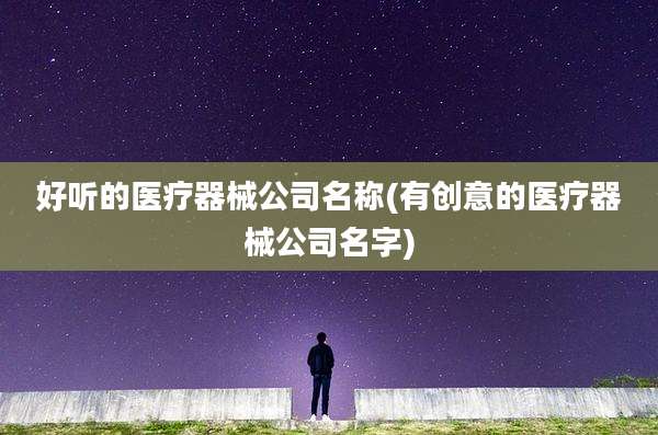 好听的医疗器械公司名称(有创意的医疗器械公司名字)