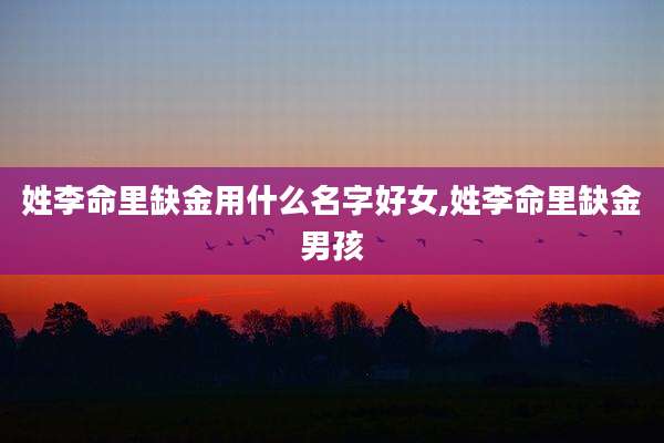 姓李命里缺金用什么名字好女,姓李命里缺金男孩