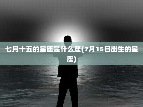 七月十五的星座是什么座(7月15日出生的星座)