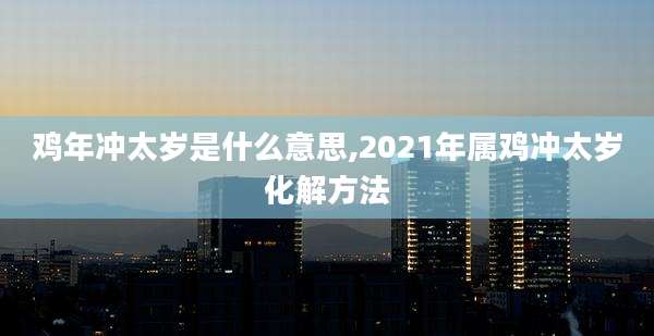 鸡年冲太岁是什么意思,2021年属鸡冲太岁化解方法