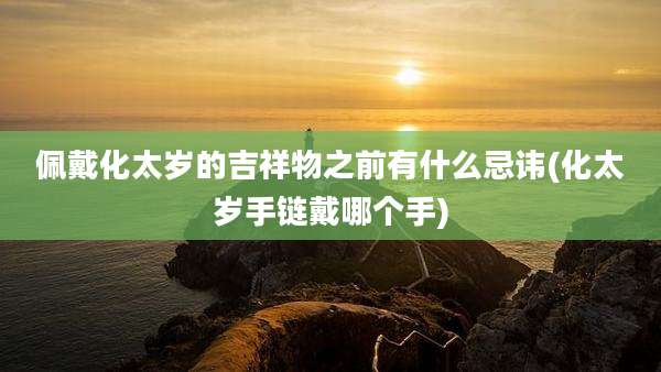 佩戴化太岁的吉祥物之前有什么忌讳(化太岁手链戴哪个手)