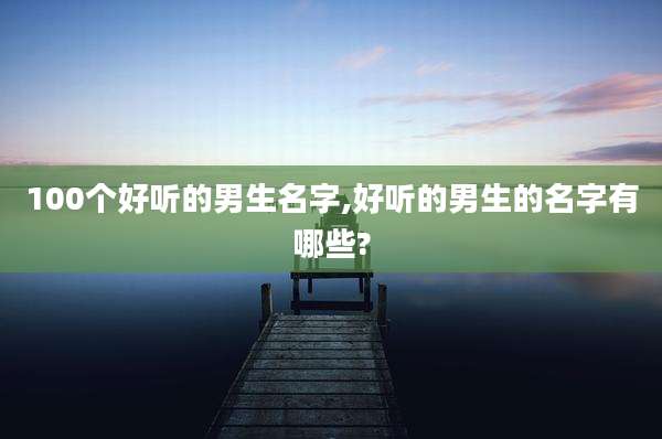 100个好听的男生名字,好听的男生的名字有哪些?
