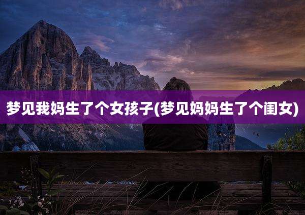 梦见我妈生了个女孩子(梦见妈妈生了个闺女)
