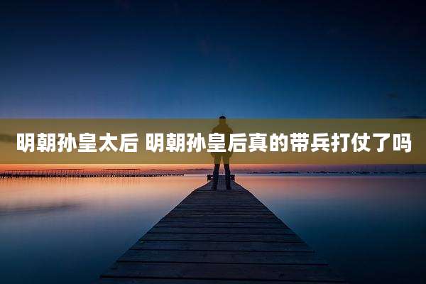 明朝孙皇太后 明朝孙皇后真的带兵打仗了吗
