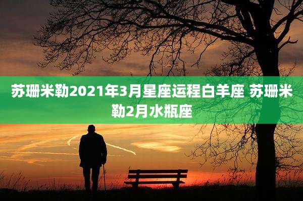 苏珊米勒2021年3月星座运程白羊座 苏珊米勒2月水瓶座
