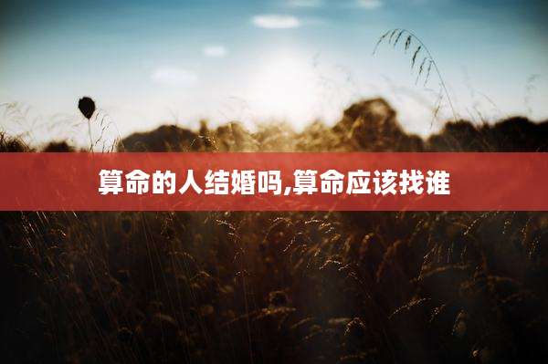 算命的人结婚吗,算命应该找谁