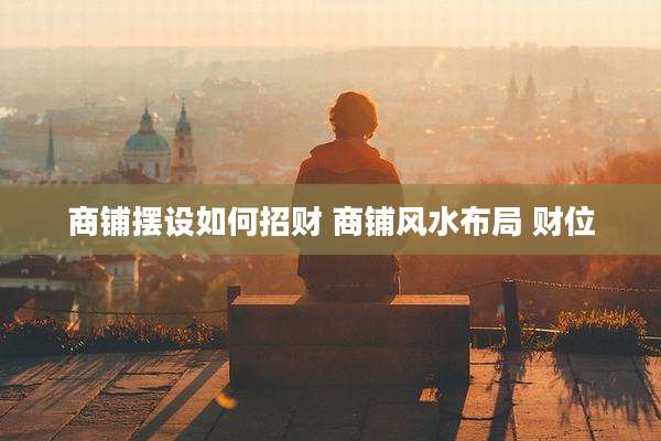 商铺摆设如何招财 商铺风水布局 财位