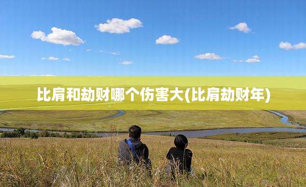 比肩和劫财哪个伤害大(比肩劫财年)