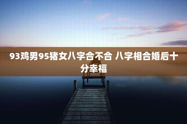 93鸡男95猪女八字合不合 八字相合婚后十分幸福