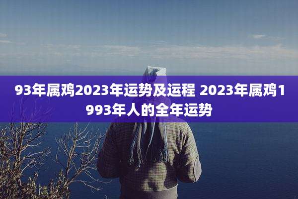 93年属鸡2023年运势及运程 2023年属鸡1993年人的全年运势