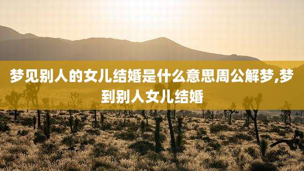 梦见别人的女儿结婚是什么意思周公解梦,梦到别人女儿结婚