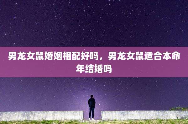 男龙女鼠婚姻相配好吗,男龙女鼠适合本命年结婚吗