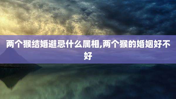 两个猴结婚避忌什么属相,两个猴的婚姻好不好
