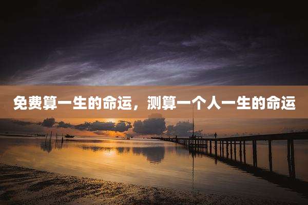 免费算一生的命运,测算一个人一生的命运